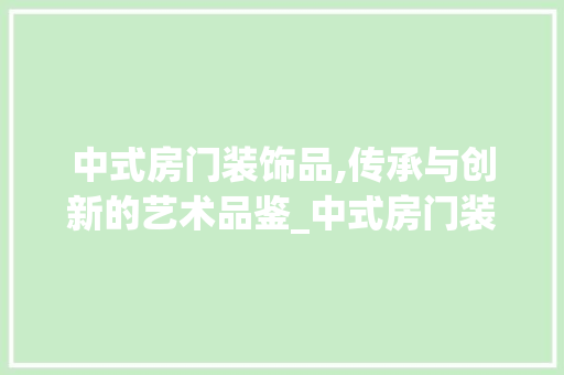 中式房门装饰品,传承与创新的艺术品鉴_中式房门装饰品 中式房门装饰品,传承与创新的艺术品鉴_中式房门装饰品 家居装饰