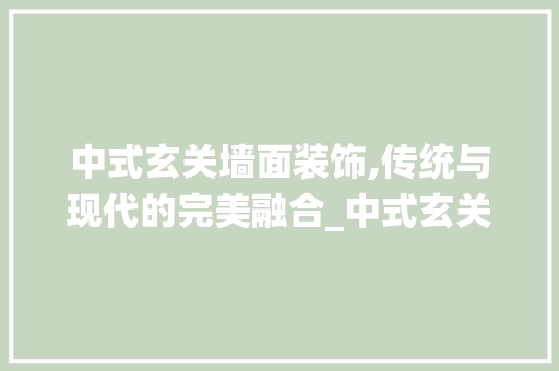 中式玄关墙面装饰,传统与现代的完美融合_中式玄关墙面装饰 中式玄关墙面装饰,传统与现代的完美融合_中式玄关墙面装饰 二手房