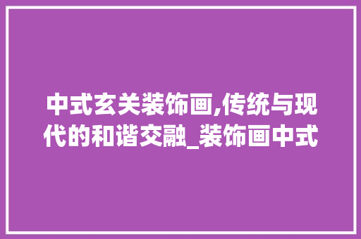 中式玄关装饰画,传统与现代的和谐交融_装饰画中式玄关 中式玄关装饰画,传统与现代的和谐交融_装饰画中式玄关 买房须知