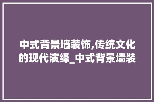 中式背景墙装饰,传统文化的现代演绎_中式背景墙装饰 中式背景墙装饰,传统文化的现代演绎_中式背景墙装饰 家居设计