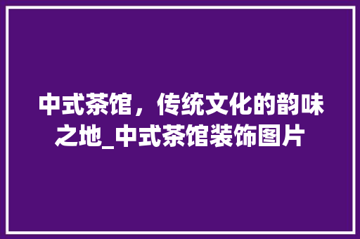 中式茶馆，传统文化的韵味之地_中式茶馆装饰图片 中式茶馆，传统文化的韵味之地_中式茶馆装饰图片 家居设计