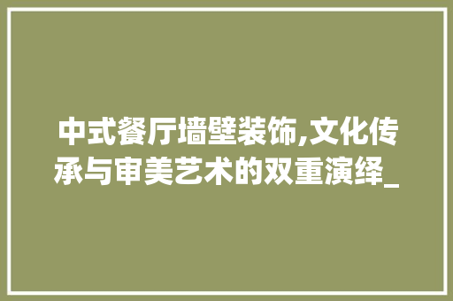 中式餐厅墙壁装饰,文化传承与审美艺术的双重演绎_中式餐厅墙壁装饰 中式餐厅墙壁装饰,文化传承与审美艺术的双重演绎_中式餐厅墙壁装饰 二手房