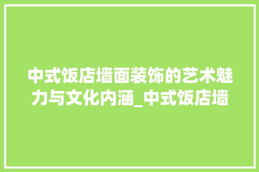 中式饭店墙面装饰的艺术魅力与文化内涵_中式饭店墙面装饰 中式饭店墙面装饰的艺术魅力与文化内涵_中式饭店墙面装饰 家居装饰