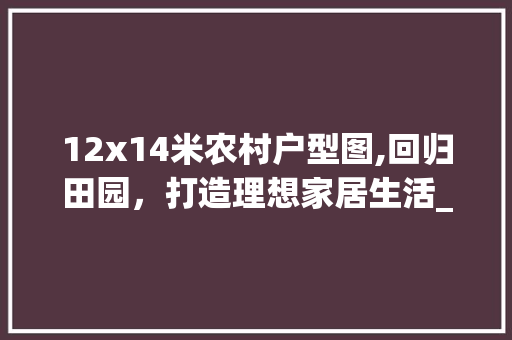12x14米农村户型图,回归田园，打造理想家居生活_12x14米农村户型图 装修知识