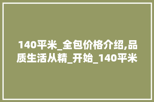 140平米_全包价格介绍,品质生活从精_开始_140平米_全包价格