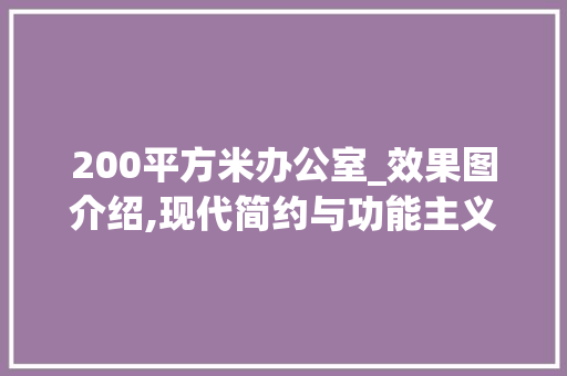200平方米办公室_效果图介绍,现代简约与功能主义的完美融合_200平方米办公室_效果图