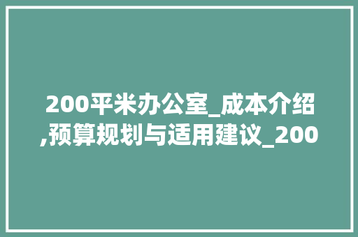200平米办公室_成本介绍,预算规划与适用建议_200平办公室_大概花费多少