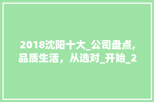 2018沈阳十大_公司盘点,品质生活，从选对_开始_2018沈阳十大_公司有哪些