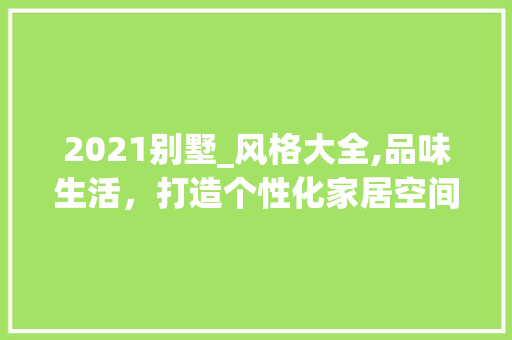2021别墅_风格大全,品味生活，打造个性化家居空间_别墅_风格大全2021