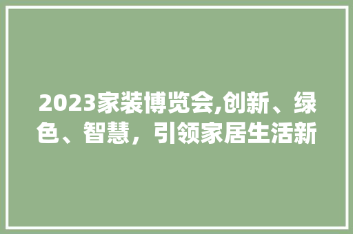 2023家装博览会,创新、绿色、智慧，引领家居生活新潮流_家装博览会2023