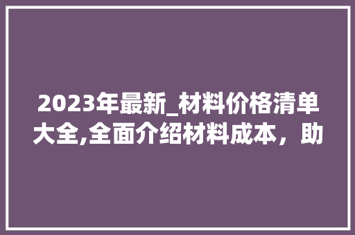 2023年最新_材料价格清单大全,全面介绍材料成本，助力您的_决策_最新_材料价格清单大全