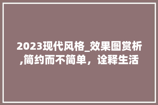2023现代风格_效果图赏析,简约而不简单，诠释生活美学_现代风格_效果图2023