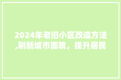 2024年老旧小区改造方法,刷新城市面貌，提升居民幸福感_2024年老旧小区改造方法