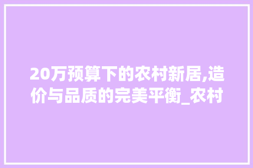 20万预算下的农村新居,造价与品质的完美平衡_农村20万能建什么样的房子
