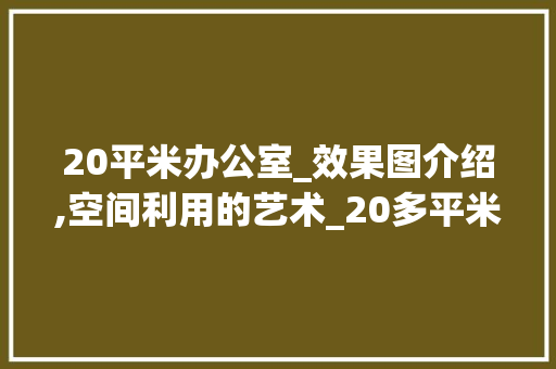 20平米办公室_效果图介绍,空间利用的艺术_20多平米办公室_效果图 家居设计