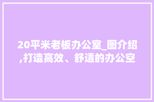 20平米老板办公室_图介绍,打造高效、舒适的办公空间_20平米老板办公室_图 家居设计
