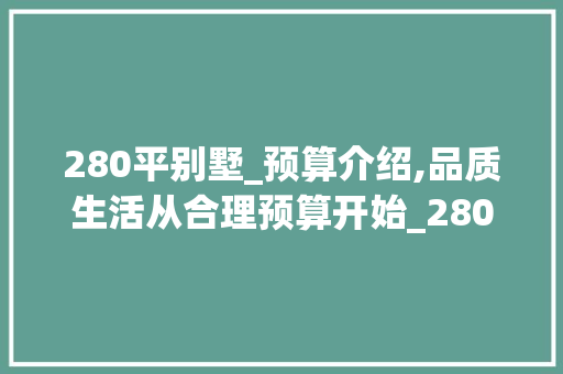 280平别墅_预算介绍,品质生活从合理预算开始_280平别墅_多少钱 装修知识