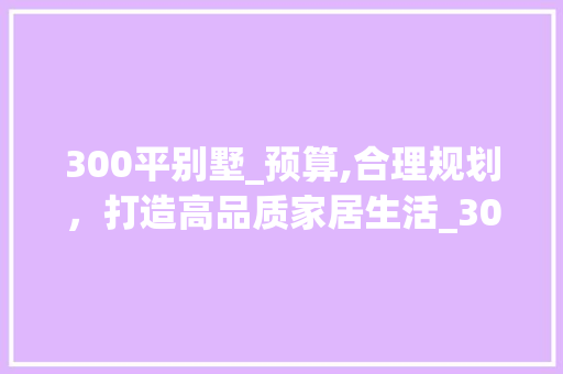 300平别墅_预算,合理规划，打造高品质家居生活_300平别墅_大概多少钱 家居装饰