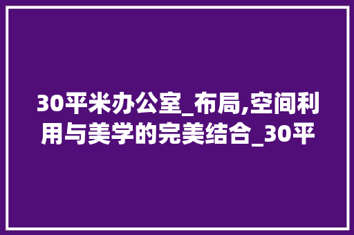 30平米办公室_布局,空间利用与美学的完美结合_30平米办公室_布局效果图 家居设计