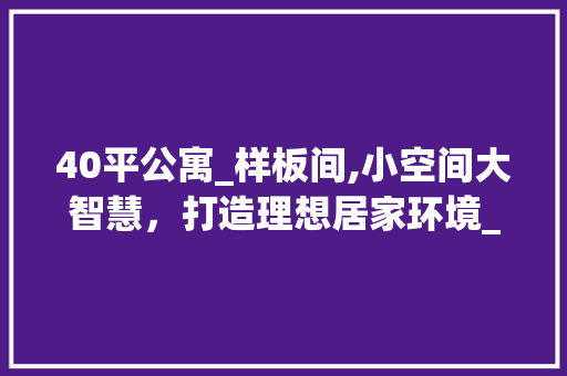 40平公寓_样板间,小空间大智慧，打造理想居家环境_40平公寓_样板间图片 装修知识