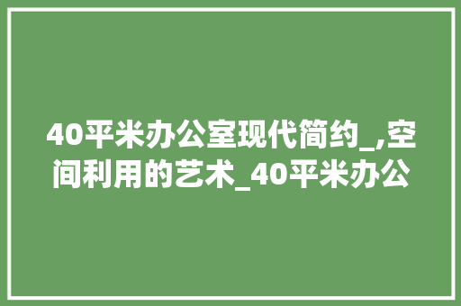 40平米办公室现代简约_,空间利用的艺术_40平米办公室_现代简约 买房须知