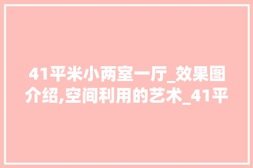 41平米小两室一厅_效果图介绍,空间利用的艺术_41平米小两室一厅_效果图