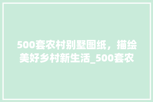 500套农村别墅图纸，描绘美好乡村新生活_500套农村别墅图纸免费 二手房