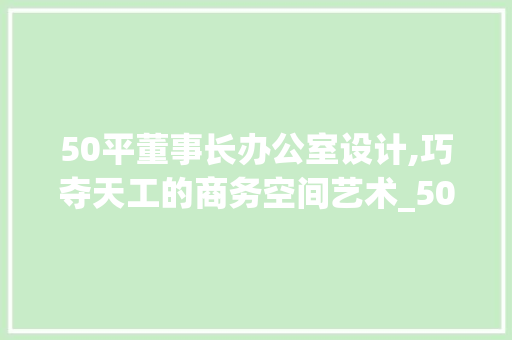 50平董事长办公室设计,巧夺天工的商务空间艺术_50平董事长办公室设计 家居设计