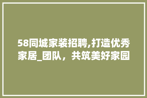 58同城家装招聘,打造优秀家居_团队，共筑美好家园梦_58同城_网家装招聘信息 家居设计