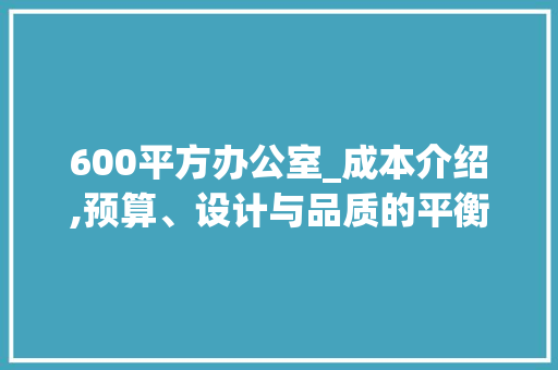 600平方办公室_成本介绍,预算、设计与品质的平衡艺术_600平方办公室_多少钱 家居设计