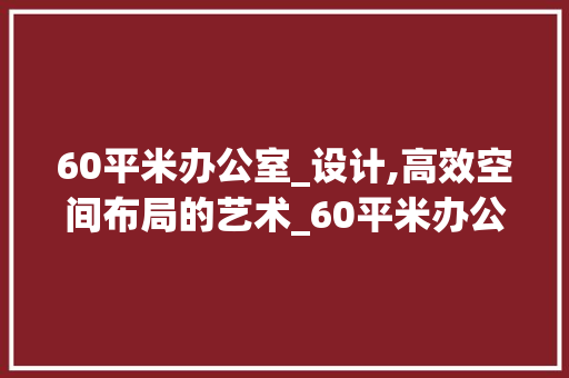 60平米办公室_设计,高效空间布局的艺术_60平米办公室_设计及布置 家居设计