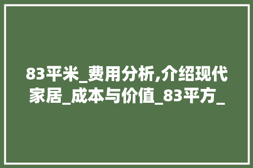 83平米_费用分析,介绍现代家居_成本与价值_83平方_下来要多少钱