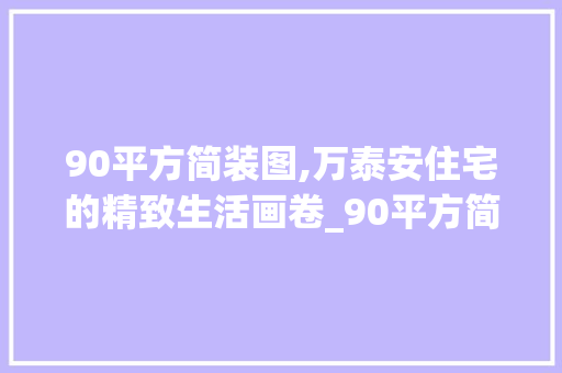 90平方简装图,万泰安住宅的精致生活画卷_90平方简装图3一4万泰安 二手房