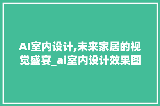AI室内设计,未来家居的视觉盛宴_ai室内设计效果图 装修知识