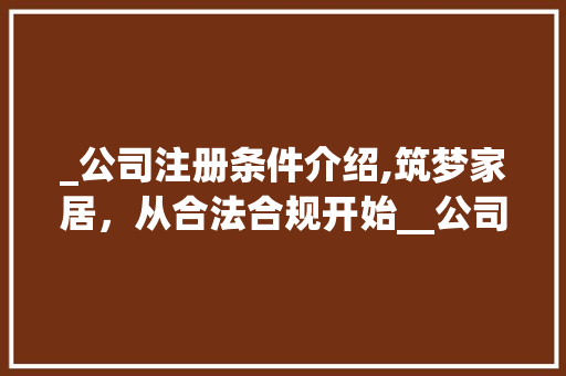 _公司注册条件介绍,筑梦家居，从合法合规开始__公司注册条件 家居设计