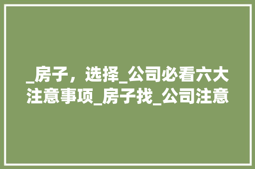 _房子，选择_公司必看六大注意事项_房子找_公司注意事项