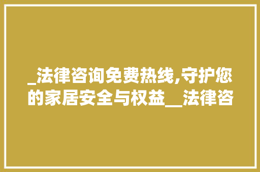 _法律咨询免费热线,守护您的家居安全与权益__法律咨询免费热线 家居装饰