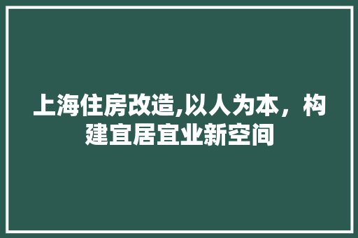 上海住房改造,以人为本，构建宜居宜业新空间