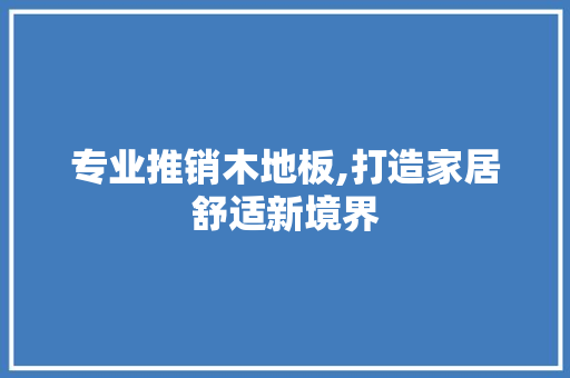 专业推销木地板,打造家居舒适新境界 装修知识