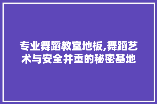 专业舞蹈教室地板,舞蹈艺术与安全并重的秘密基地 家居装饰
