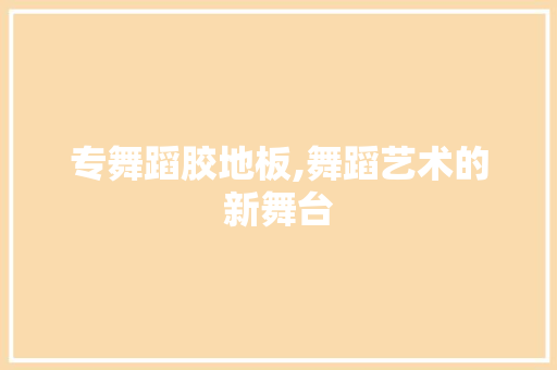 专舞蹈胶地板,舞蹈艺术的新舞台 装修知识