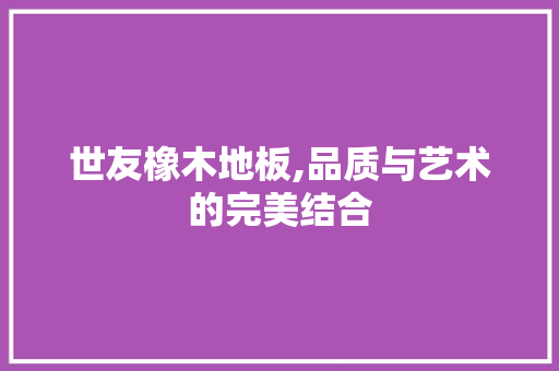 世友橡木地板,品质与艺术的完美结合