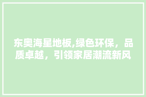 东奥海星地板,绿色环保，品质卓越，引领家居潮流新风尚