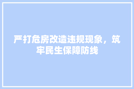 严打危房改造违规现象，筑牢民生保障防线