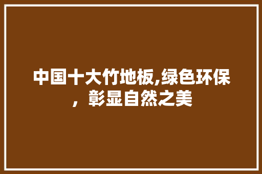 中国十大竹地板,绿色环保，彰显自然之美