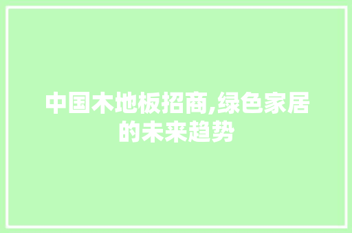 中国木地板招商,绿色家居的未来趋势，木地板招商网。