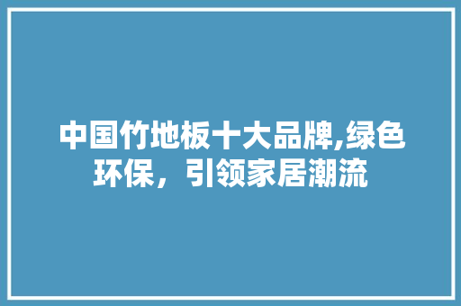 中国竹地板十大品牌,绿色环保，引领家居潮流