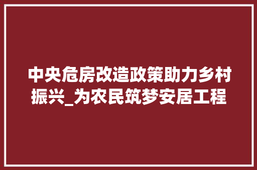 中央危房改造政策助力乡村振兴_为农民筑梦安居工程