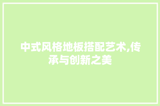 中式风格地板搭配艺术,传承与创新之美，中式风格的地板。
