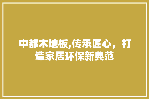 中都木地板,传承匠心，打造家居环保新典范